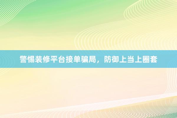 警惕装修平台接单骗局，防御上当上圈套
