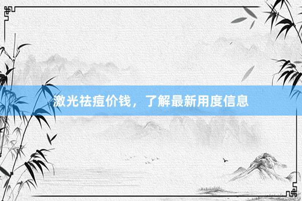 激光祛痘价钱，了解最新用度信息