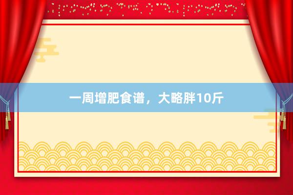 一周增肥食谱，大略胖10斤