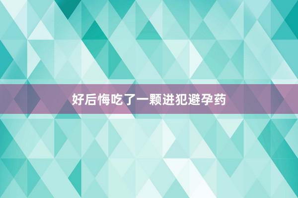 好后悔吃了一颗进犯避孕药