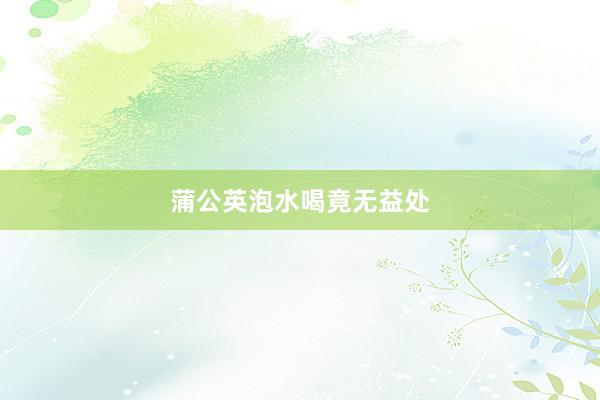 蒲公英泡水喝竟无益处