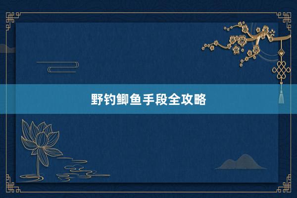 野钓鲫鱼手段全攻略