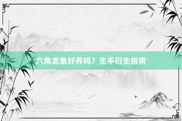 六角龙鱼好养吗？生手衍生指南