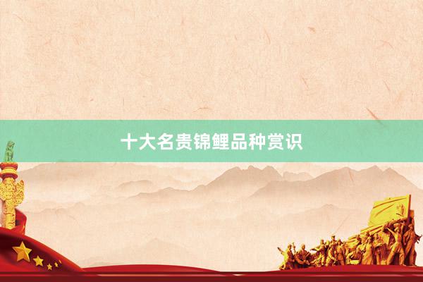 十大名贵锦鲤品种赏识