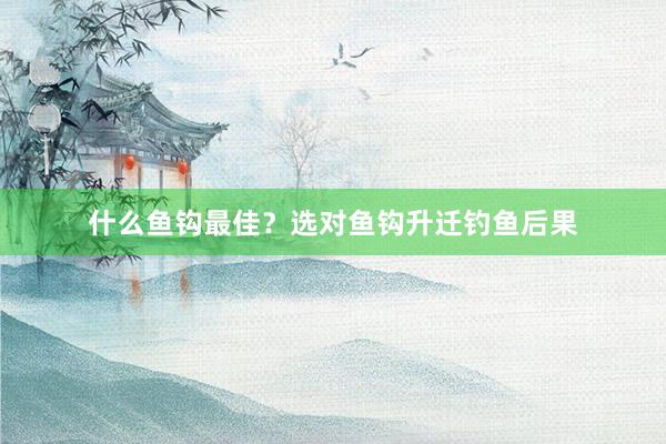 什么鱼钩最佳？选对鱼钩升迁钓鱼后果