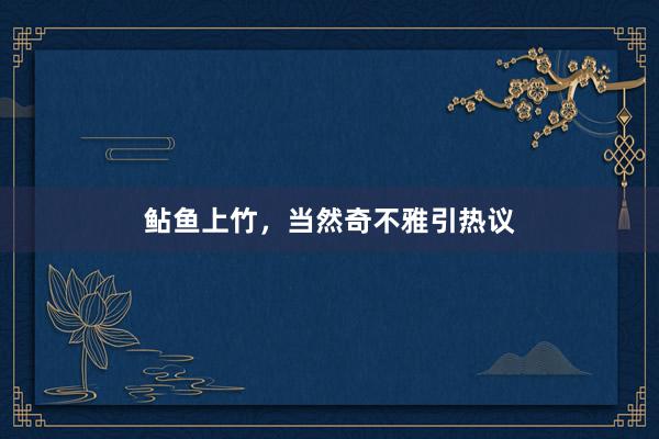 鲇鱼上竹，当然奇不雅引热议