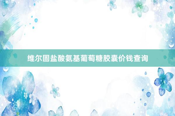维尔固盐酸氨基葡萄糖胶囊价钱查询