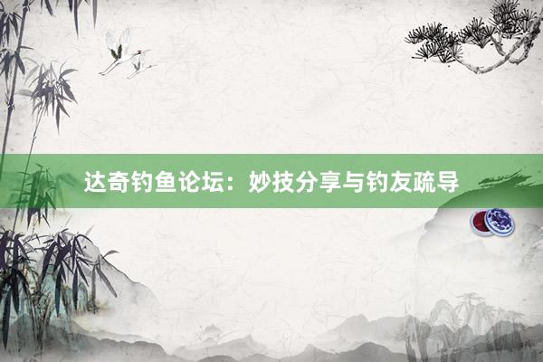达奇钓鱼论坛：妙技分享与钓友疏导
