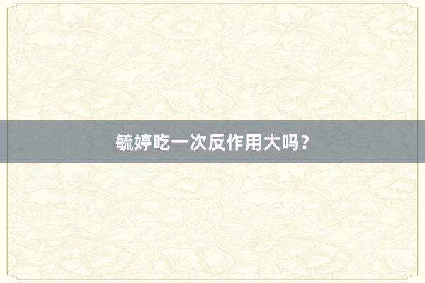 毓婷吃一次反作用大吗？